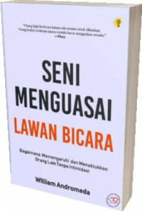 Seni menguasai lawan bicara : Bagaimana mempengaruhi dan menaklukkan orang lain tanpa intimidasi